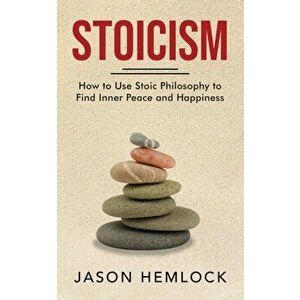 Stoicism: How to Use Stoic Philosophy to Find Inner Peace and Happiness, Paperback - Jason Hemlock imagine