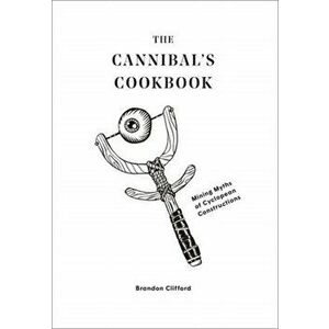 The Cannibal's Cookbook: Mining Myths of Cyclopean Constructions, Paperback - Brandon Clifford imagine