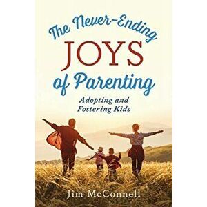 The Never-Ending Joys of Parenting: Adopting and Fostering Kids, Paperback - Jim McConnell imagine