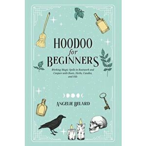 Hoodoo For Beginners: Working Magic Spells in Rootwork and Conjure with Roots, Herbs, Candles, and Oils, Paperback - Angelie Belard imagine