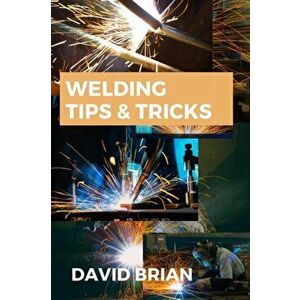 Welding Tips & Tricks: All you need to know about Welding Machines, Welding Helmets, Welding Goggles, Paperback - David Brian imagine