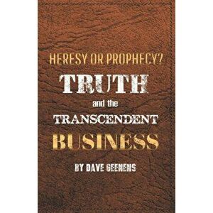 Truth and the Transcendent Business: Heresy or Prophesy?, Paperback - Dave Geenens imagine