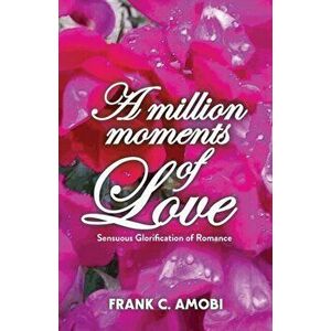 A Million Moments of Love: Sensuous Glorification of Romance, Paperback - Frank Chukwudubem Amobi imagine