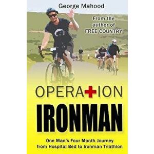 Operation Ironman: One Man's Four Month Journey from Hospital Bed to Ironman Triathlon, Paperback - George Mahood imagine