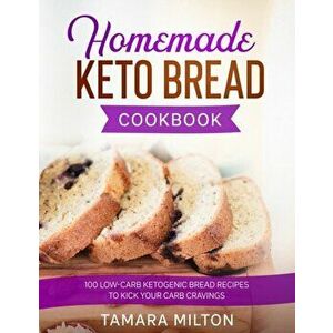 Homemade Keto Bread Cookbook: 100 Low-Carb Ketogenic Bread Recipes to Kick your Carb Cravings., Paperback - Tamara Milton imagine