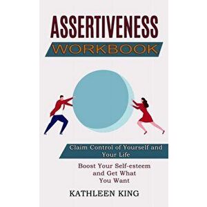Assertiveness Workbook: Boost Your Self-esteem and Get What You Want (Claim Control of Yourself and Your Life), Paperback - Kathleen King imagine