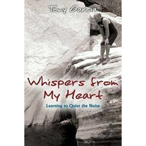 Whispers from My Heart: Learning to Quiet the Noise, Paperback - Tony Garcia imagine