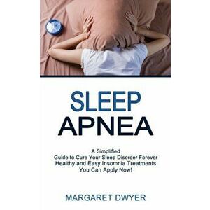 Sleep Apnea: Healthy and Easy Insomnia Treatments You Can Apply Now! (A Simplified Guide to Cure Your Sleep Disorder Forever) - Margaret Dwyer imagine