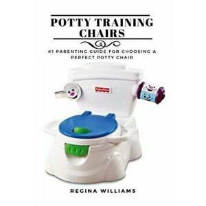 Potty Training Chairs: #1 Parenting Guide for Choosing a Perfect Potty Chair, Paperback - Regina Williams imagine