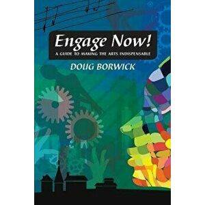 Engage Now!: A Guide to Making the Arts Indispensable, Paperback - Doug Borwick imagine