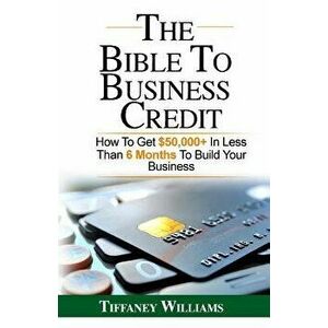 The Bible to Business Credit: How to Get $50, 000+ in Less Than 6 Months to Build Your Business, Paperback - Tiffaney Williams imagine