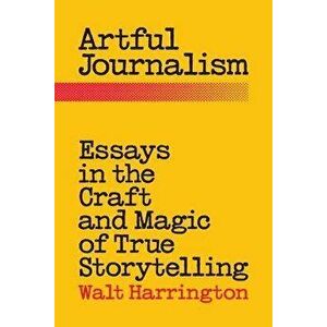 Artful Journalism: Essays in the Craft and Magic of True Storytelling, Paperback - Walt Harrington imagine
