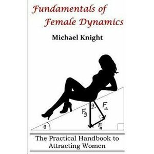 Fundamentals of Female Dynamics: The Practical Handbook to Attracting Women, Paperback - MR Michael Knight imagine