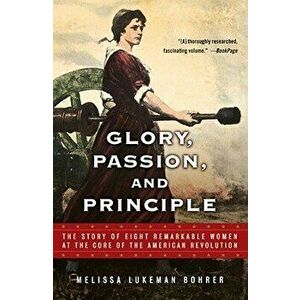 Glory, Passion, and Principle: The Story of Eight Remarkable Women at the Core of the American Revolution, Paperback - Melissa Lukeman Bohrer imagine