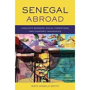 Senegal Abroad: Linguistic Borders, Racial Formations, and Diasporic Imaginaries, Hardcover - Maya Angela Smith imagine
