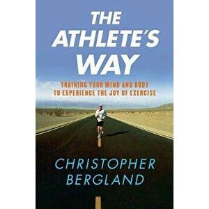 The Athlete's Way: Training Your Mind and Body to Experience the Joy of Exercise, Paperback - Christopher Bergland imagine