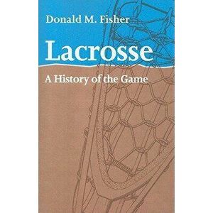 Lacrosse: A History of the Game, Paperback - Donald M. Fisher imagine