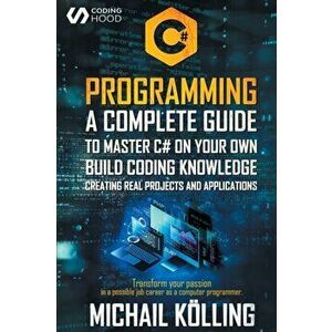 C# Programming: A complete guide to master C# on your own. Build coding knowledge creating real projects and applications. Transform y - Michail Kölli imagine