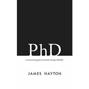 PhD: An uncommon guide to research, writing & PhD life, Paperback - James Hayton imagine