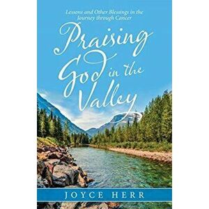 Praising God in the Valley: Lessons and Other Blessings in the Journey Through Cancer, Paperback - Joyce Herr imagine