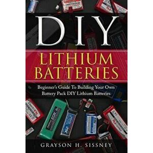DIY Lithium Batteries: Beginner's Guide to Building Your Own Battery Pack, Paperback - Grayson H. Sissney imagine