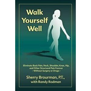 Walk Yourself Well: Eliminate Back Pain, Neck, Shoulder, Knee, Hip and Other Structural Pain Forever-Without Surgery or Drugs, Paperback - Sherry Brou imagine