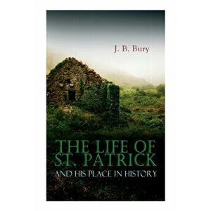 The Life of St. Patrick and His Place in History, Paperback - J. B. Bury imagine