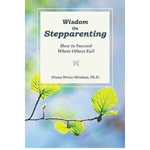 Wisdom on Step-Parenting: How to Succeed Where Others Fail, Paperback - Diana Weiss-Wisdom Ph. D. imagine