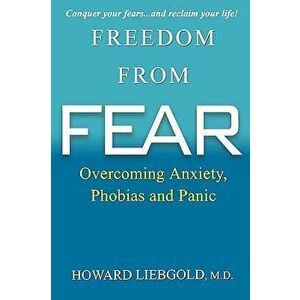 Freedom from Fear: Overcoming Anxiety, Phobias and Panic, Paperback - Howard Liebgold imagine