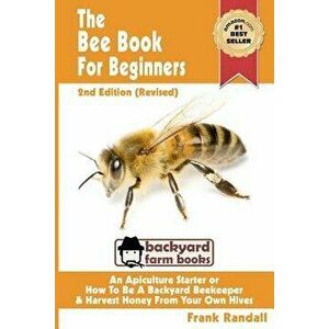 The Bee Book for Beginners 2nd Edition (Revised) an Apiculture Starter or How to Be a Backyard Beekeeper and Harvest Honey from Your Own Bee Hives, Pa imagine