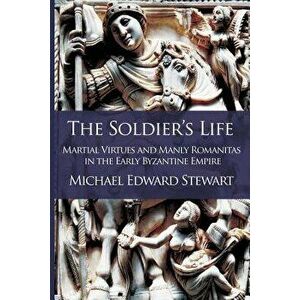 The Soldier's Life: Martial Virtues and Manly Romanitas in the Early Byzantine Empire, Paperback - Michael Edward Stewart imagine