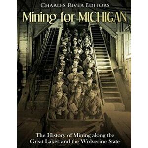 Mining for Michigan: The History of Mining Along the Great Lakes and the Upper Peninsula, Paperback - Charles River Editors imagine