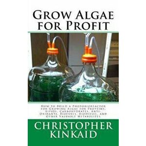 Grow Algae for Profit: How to Build a Photobioreactor for Growing Algae for Proteins, Lipids, Carbohydrates, Anti-Oxidants, Biofuels, Biodies, Paperba imagine