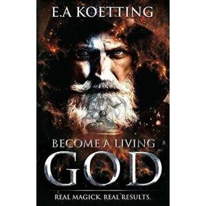 Become a Living God: Real Magick. Real Results., Paperback - Timothy Donaghue imagine