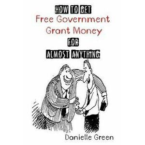 How to Get Free Government Grant Money for Almost Anything: How to Get Free Government Grants and Money, Paperback - Danielle Green imagine