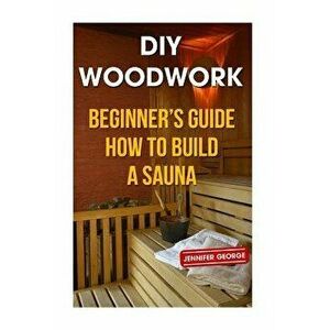 DIY Woodwork: Beginner's Guide How to Build a Sauna, Paperback - Jennifer George imagine