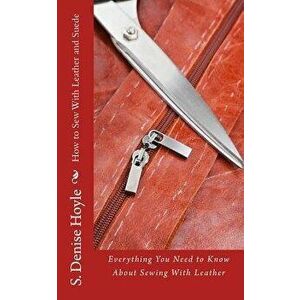 How to Sew with Leather and Suede: Everything You Need to Know about Sewing with Leather, Paperback - S. Denise Hoyle imagine