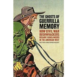 The Ghosts of Guerrilla Memory: How Civil War Bushwhackers Became Gunslingers in the American West, Paperback - Matthew Christopher Hulbert imagine