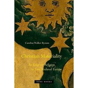 Christian Materiality: An Essay on Religion in Late Medieval Europe, Paperback - Caroline Walker Bynum imagine