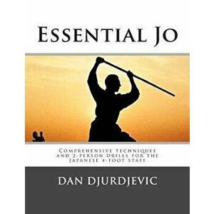 Essential Jo: Comprehensive Techniques and 2-Person Drills for the Japanese 4-Foot Staff, Paperback - MR Dan Djurdjevic imagine