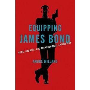 Equipping James Bond: Guns, Gadgets, and Technological Enthusiasm, Hardcover - Andre Millard imagine