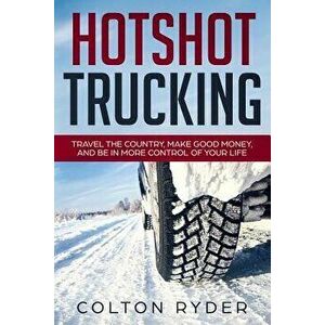 Hotshot Trucking: Travel the Country, Make Good Money, and Be in More Control of Your Life, Paperback - Colton Ryder imagine