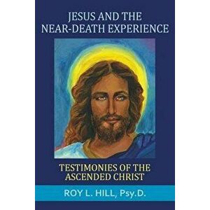 Jesus and the Near-Death Experience: Testimonies of the Ascended Christ, Paperback - Roy L. Hill imagine