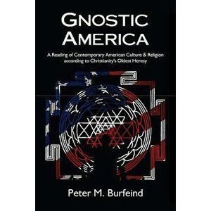 Gnostic America: A Reading of Contemporary American Culture & Religion According to Christianity's Oldest Heresy, Paperback - Peter M. Burfeind imagine