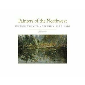 Painters of the Northwest: Impressionism to Modernism, 1900-1930 - John Impert imagine