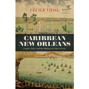 Caribbean New Orleans: Empire, Race, and the Making of a Slave Society, Hardcover - Cecile Vidal imagine