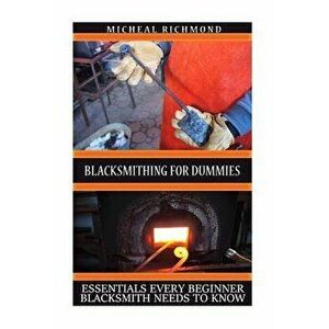 Blacksmithing for Dummies: Essentials Every Beginner Blacksmith Needs to Know: (Blacksmith, How to Blacksmith, How to Blacksmithing, Metal Work, , Pape imagine