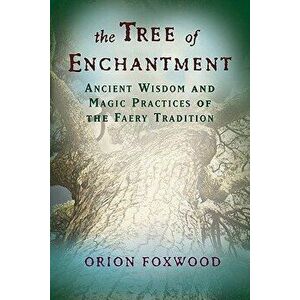 The Tree of Enchantment: Ancient Wisdom and Magic Practices of the Faery Tradition, Paperback - Orion Foxwood imagine
