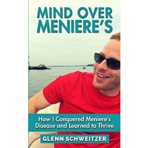 Mind Over Meniere's: How I Conquered Meniere's Disease and Learned to Thrive, Paperback - Glenn Schweitzer imagine