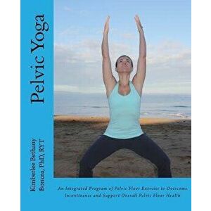 Pelvic Yoga: An Integrated Program of Pelvic Floor Exercise to Overcome Incontinence and Support Overall Pelvic Floor Health, Paperback - Kimberlee Be imagine